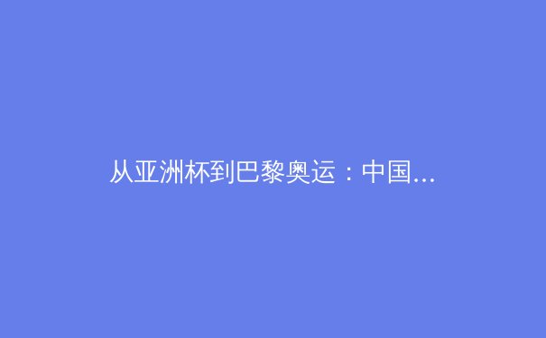 从亚洲杯到巴黎奥运：中国体育产业转型期的机遇与挑战