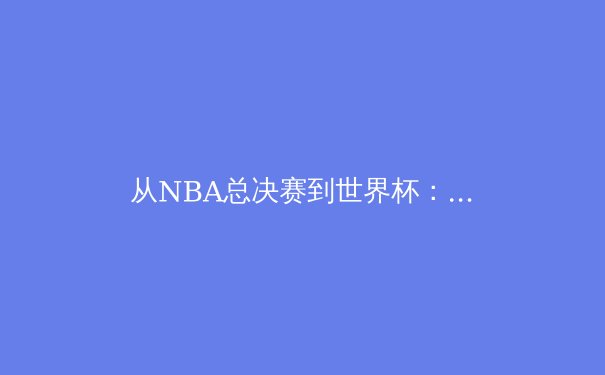 从NBA总决赛到世界杯：体育赛事背后的科技革命与商业博弈