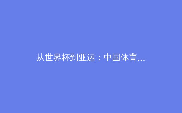从世界杯到亚运：中国体育产业数字化转型的机遇与挑战